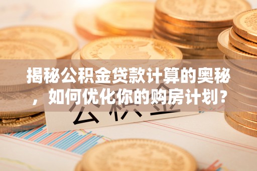 蜀山揭秘公积金贷款计算的奥秘，如何优化你的购房计划？