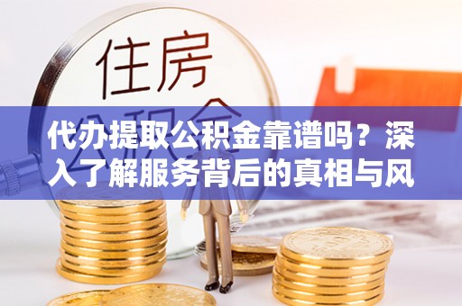 蜀山代办提取公积金靠谱吗？深入了解服务背后的真相与风险