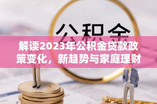 蜀山解读2023年公积金贷款政策变化，新趋势与家庭理财规划