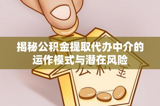 蜀山揭秘公积金提取代办中介的运作模式与潜在风险
