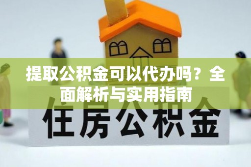 蜀山提取公积金可以代办吗？全面解析与实用指南