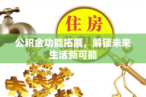 蜀山公积金功能拓展，解锁未来生活新可能