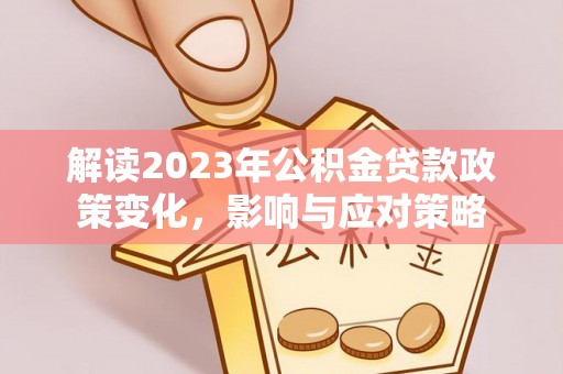 蜀山解读2023年公积金贷款政策变化，影响与应对策略