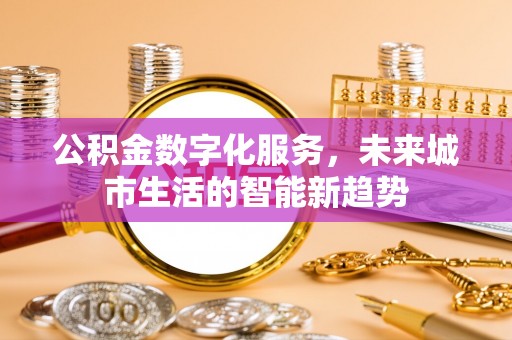 蜀山公积金数字化服务，未来城市生活的智能新趋势
