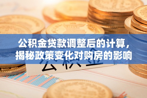 蜀山公积金贷款调整后的计算，揭秘政策变化对购房的影响