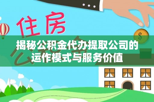 蜀山揭秘公积金代办提取公司的运作模式与服务价值
