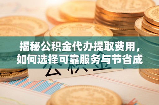蜀山揭秘公积金代办提取费用，如何选择可靠服务与节省成本