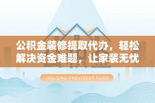 蜀山公积金装修提取代办，轻松解决资金难题，让家装无忧