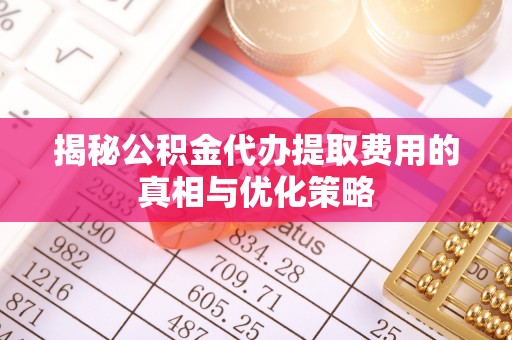 蜀山揭秘公积金代办提取费用的真相与优化策略