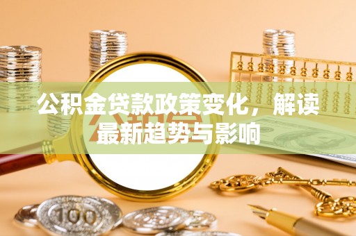 蜀山公积金贷款政策变化，解读最新趋势与影响
