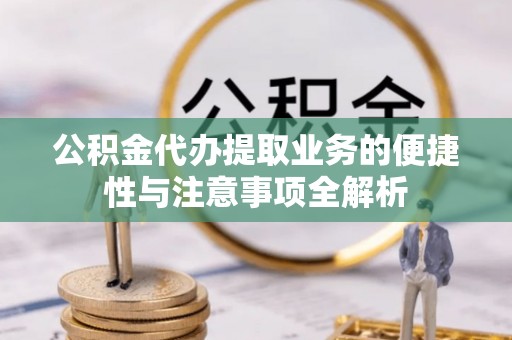蜀山公积金代办提取业务的便捷性与注意事项全解析