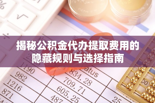 蜀山揭秘公积金代办提取费用的隐藏规则与选择指南