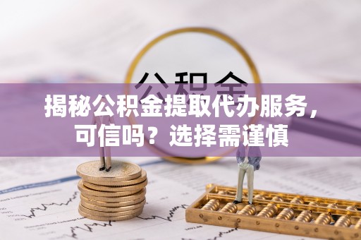 蜀山揭秘公积金提取代办服务，可信吗？选择需谨慎