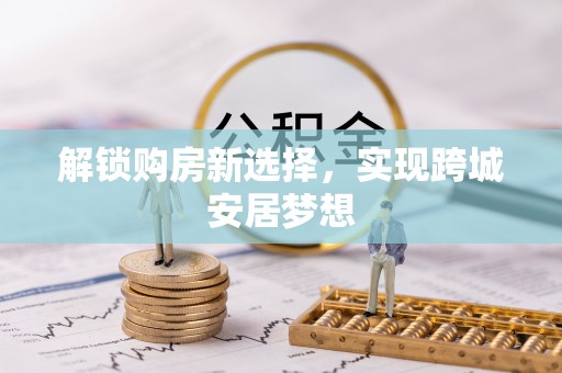 蜀山解锁购房新选择，实现跨城安居梦想
