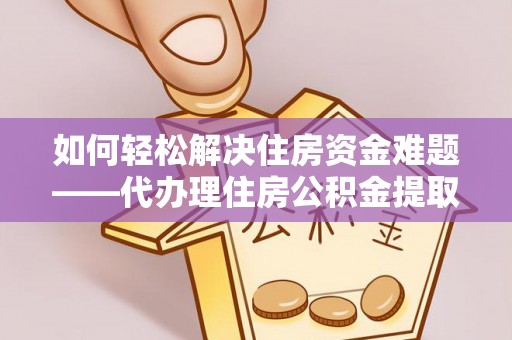 蜀山如何轻松解决住房资金难题——代办理住房公积金提取服务详解