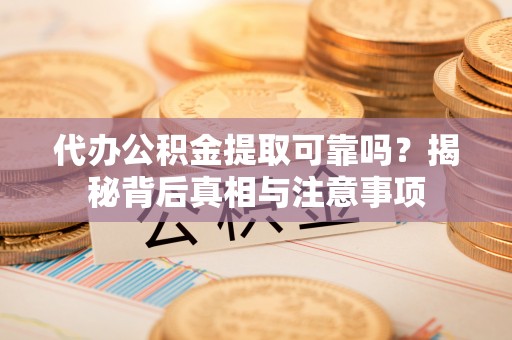蜀山代办公积金提取可靠吗？揭秘背后真相与注意事项