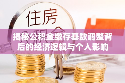 蜀山揭秘公积金缴存基数调整背后的经济逻辑与个人影响