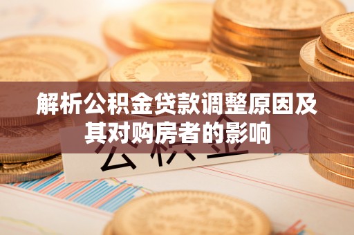 蜀山解析公积金贷款调整原因及其对购房者的影响