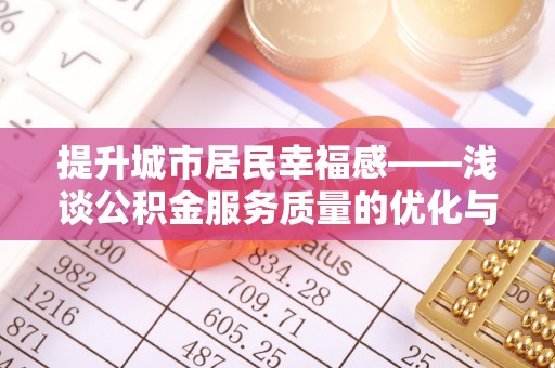 蜀山提升城市居民幸福感——浅谈公积金服务质量的优化与未来