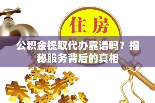 蜀山公积金提取代办靠谱吗？揭秘服务背后的真相