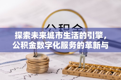 蜀山探索未来城市生活的引擎，公积金数字化服务的革新与实践