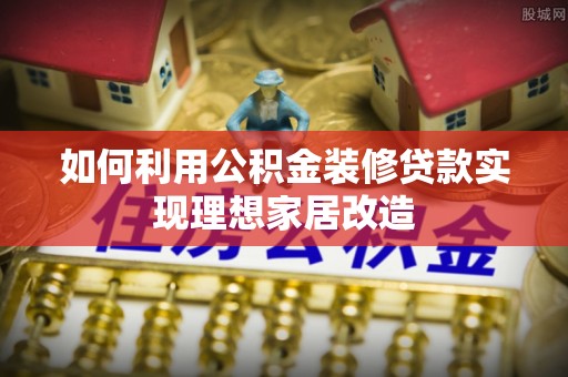 蜀山如何利用公积金装修贷款实现理想家居改造