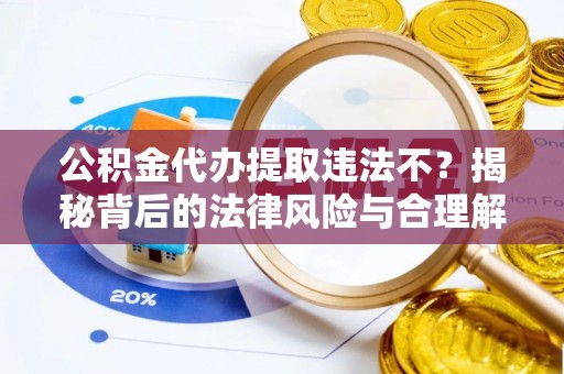 蜀山公积金代办提取违法不？揭秘背后的法律风险与合理解决方案