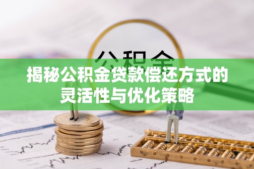 蜀山揭秘公积金贷款偿还方式的灵活性与优化策略