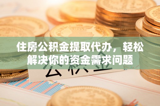 蜀山住房公积金提取代办，轻松解决你的资金需求问题