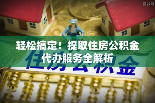 蜀山轻松搞定！提取住房公积金代办服务全解析