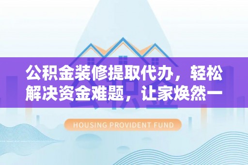 蜀山公积金装修提取代办，轻松解决资金难题，让家焕然一新