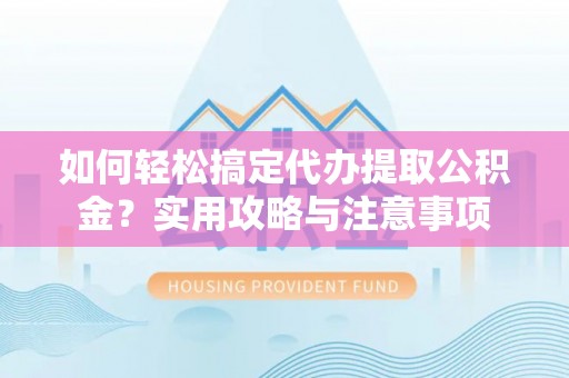 蜀山如何轻松搞定代办提取公积金？实用攻略与注意事项