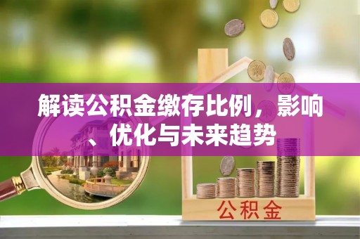蜀山解读公积金缴存比例，影响、优化与未来趋势