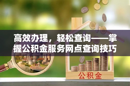 蜀山高效办理，轻松查询——掌握公积金服务网点查询技巧