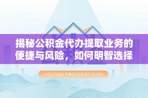 蜀山揭秘公积金代办提取业务的便捷与风险，如何明智选择？