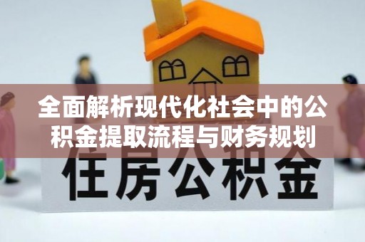 蜀山全面解析现代化社会中的公积金提取流程与财务规划