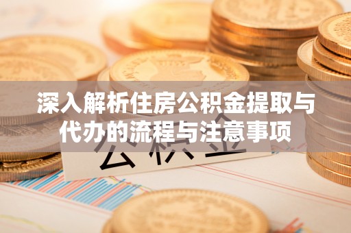 蜀山深入解析住房公积金提取与代办的流程与注意事项