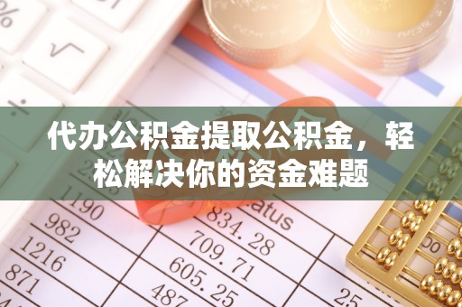 蜀山代办公积金提取公积金，轻松解决你的资金难题