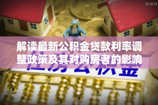 蜀山解读最新公积金贷款利率调整政策及其对购房者的影响