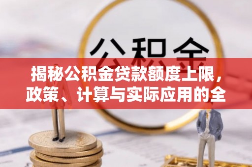 蜀山揭秘公积金贷款额度上限，政策、计算与实际应用的全面解析