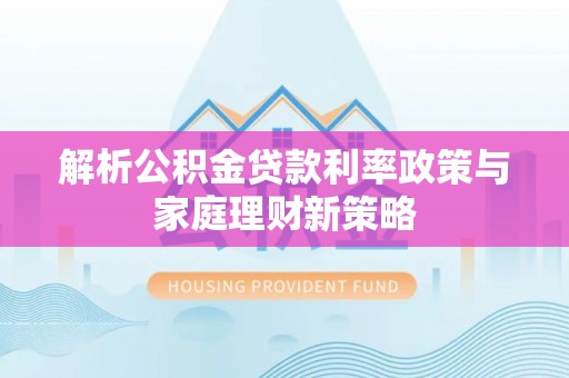 蜀山解析公积金贷款利率政策与家庭理财新策略