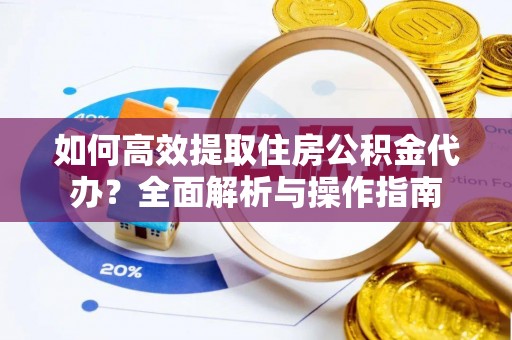 蜀山如何高效提取住房公积金代办？全面解析与操作指南