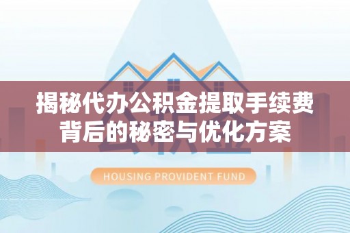 蜀山揭秘代办公积金提取手续费背后的秘密与优化方案