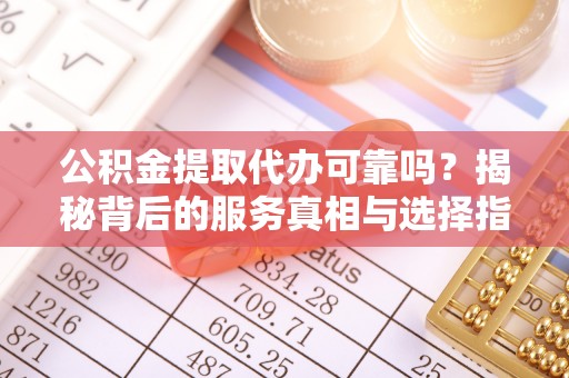 蜀山公积金提取代办可靠吗？揭秘背后的服务真相与选择指南