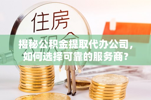 蜀山揭秘公积金提取代办公司，如何选择可靠的服务商？