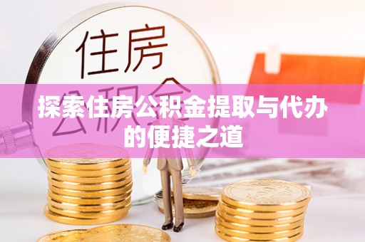 蜀山探索住房公积金提取与代办的便捷之道