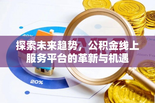 蜀山探索未来趋势，公积金线上服务平台的革新与机遇
