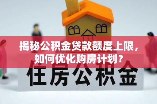 蜀山揭秘公积金贷款额度上限，如何优化购房计划？