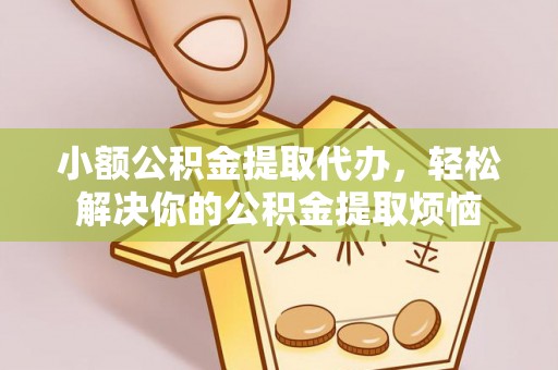 蜀山小额公积金提取代办，轻松解决你的公积金提取烦恼