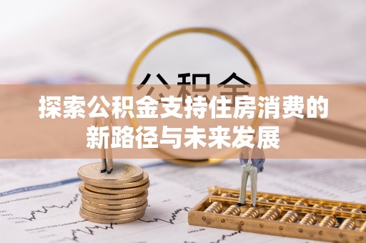 蜀山探索公积金支持住房消费的新路径与未来发展